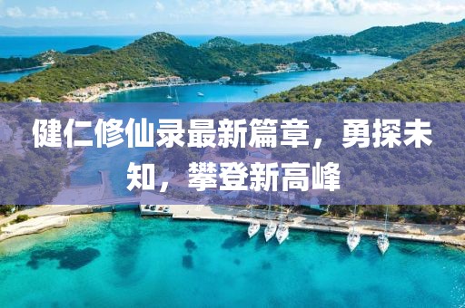 健仁修仙录最新篇章，勇探未知，攀登新高峰
