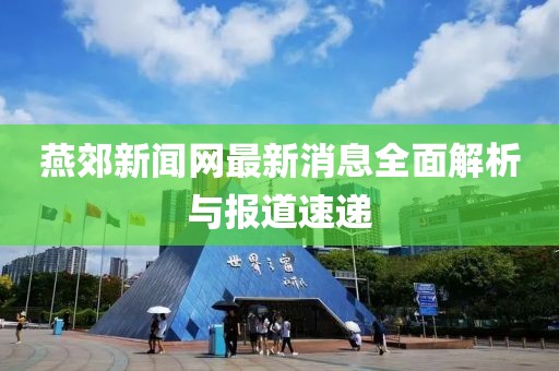燕郊新闻网最新消息全面解析与报道速递