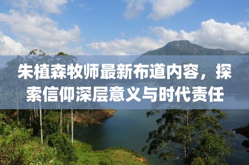朱植森牧师最新布道内容，探索信仰深层意义与时代责任