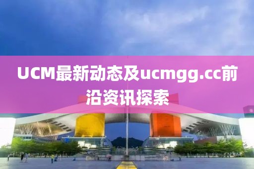 UCM最新动态及ucmgg.cc前沿资讯探索