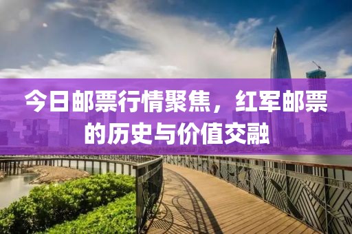 今日邮票行情聚焦，红军邮票的历史与价值交融