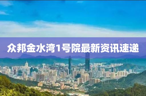 众邦金水湾1号院最新资讯速递