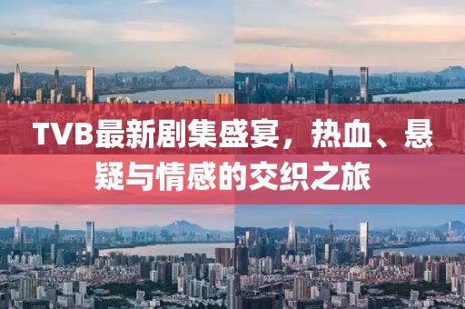 TVB最新剧集盛宴，热血、悬疑与情感的交织之旅