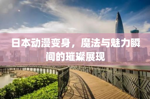 日本动漫变身，魔法与魅力瞬间的璀璨展现