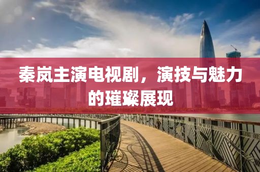 秦岚主演电视剧，演技与魅力的璀璨展现