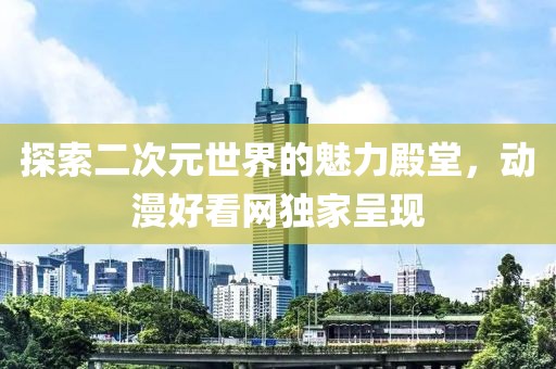 探索二次元世界的魅力殿堂，动漫好看网独家呈现