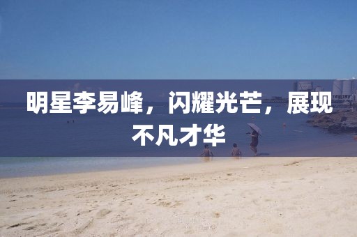 明星李易峰，闪耀光芒，展现不凡才华