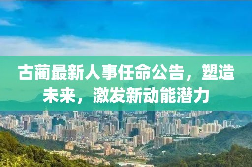 古蔺最新人事任命公告，塑造未来，激发新动能潜力