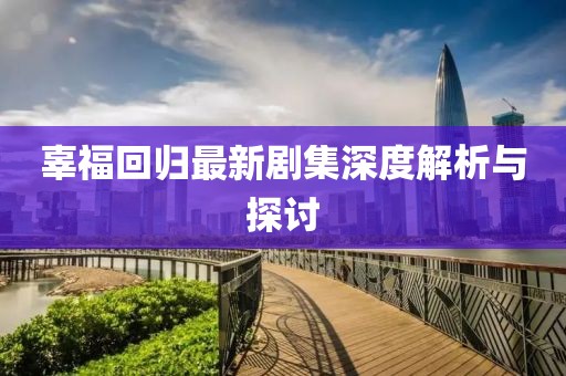 辜福回归最新剧集深度解析与探讨