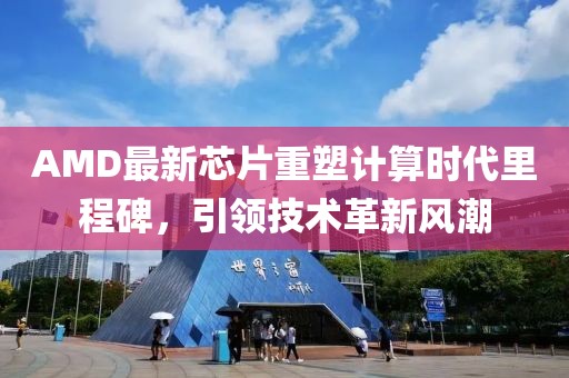 AMD最新芯片重塑计算时代里程碑，引领技术革新风潮