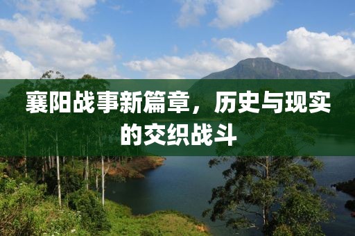 襄阳战事新篇章，历史与现实的交织战斗