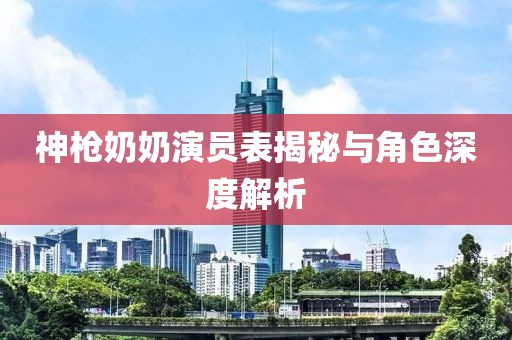 神枪奶奶演员表揭秘与角色深度解析