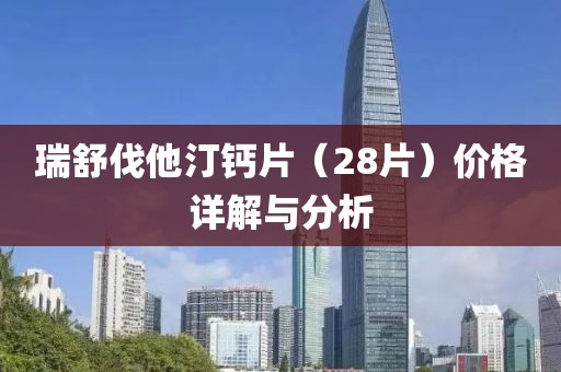 瑞舒伐他汀钙片（28片）价格详解与分析