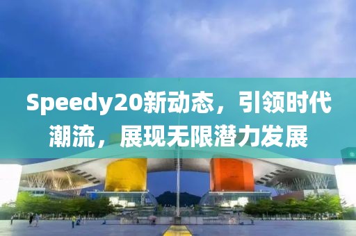 Speedy20新动态，引领时代潮流，展现无限潜力发展