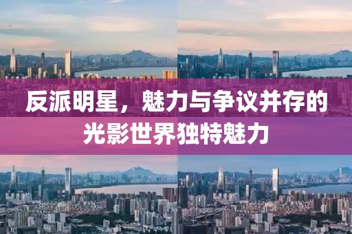 反派明星，魅力与争议并存的光影世界独特魅力