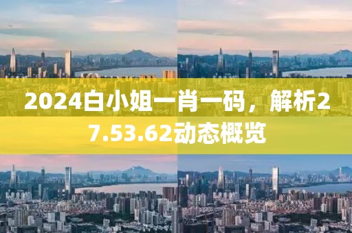 2024白小姐一肖一码，解析27.53.62动态概览