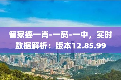 管家婆一肖-一码-一中，实时数据解析：版本12.85.99