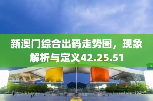 新澳门综合出码走势图，现象解析与定义42.25.51