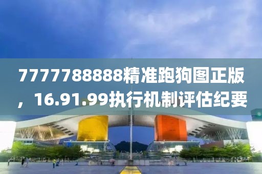 7777788888精准跑狗图正版，16.91.99执行机制评估纪要