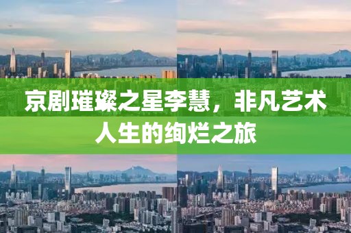 京剧璀璨之星李慧，非凡艺术人生的绚烂之旅