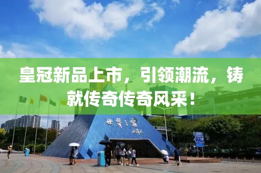 皇冠新品上市，引领潮流，铸就传奇传奇风采！