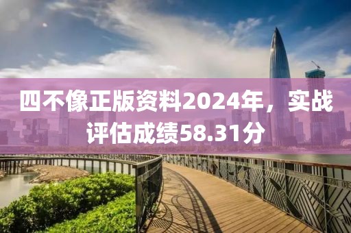 四不像正版资料2024年，实战评估成绩58.31分