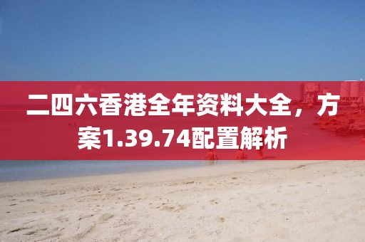 二四六香港全年资料大全，方案1.39.74配置解析