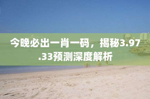 今晚必出一肖一码，揭秘3.97.33预测深度解析