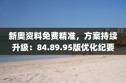 新奥资料免费精准，方案持续升级：84.89.95版优化纪要