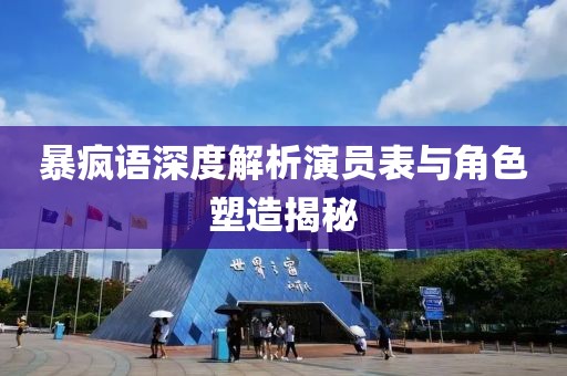 暴疯语深度解析演员表与角色塑造揭秘