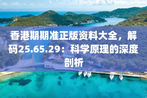 香港期期准正版资料大全，解码25.65.29：科学原理的深度剖析