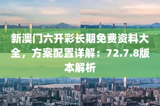 新澳门六开彩长期免费资料大全，方案配置详解：72.7.8版本解析