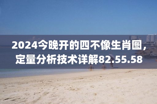 2024今晚开的四不像生肖图，定量分析技术详解82.55.58