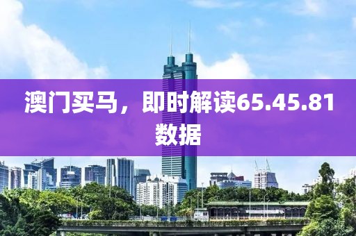 澳门买马，即时解读65.45.81数据