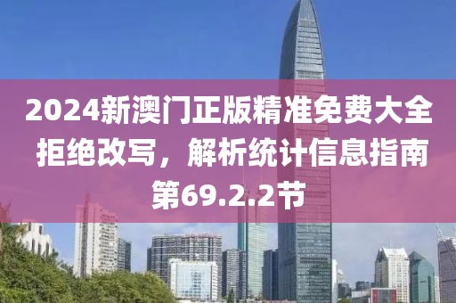 2024新澳门正版精准免费大全 拒绝改写，解析统计信息指南第69.2.2节