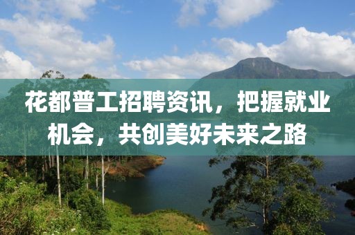 花都普工招聘资讯，把握就业机会，共创美好未来之路