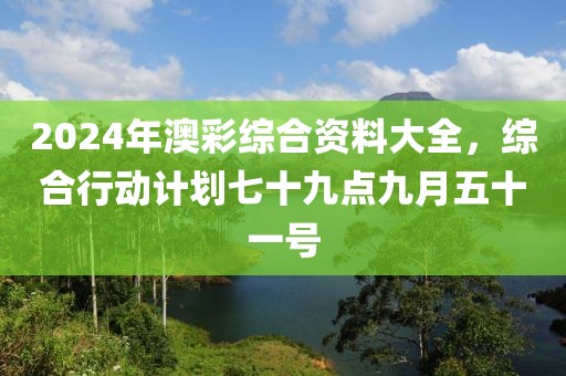 2024年澳彩综合资料大全，综合行动计划七十九点九月五十一号