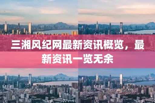 三湘风纪网最新资讯概览，最新资讯一览无余