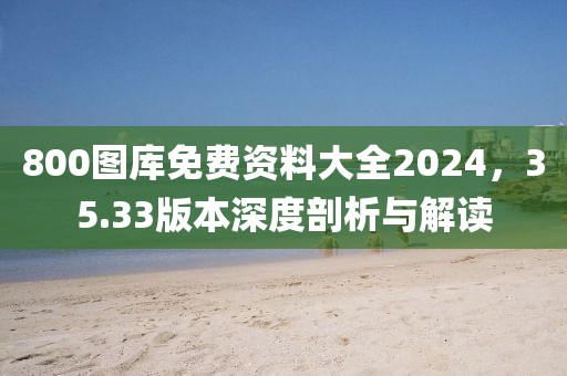 800图库免费资料大全2024，35.33版本深度剖析与解读
