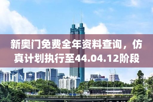 新奥门免费全年资料查询，仿真计划执行至44.04.12阶段