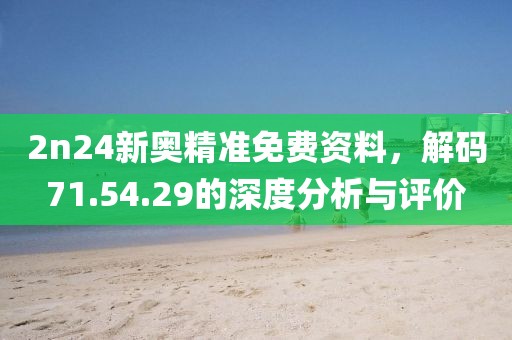 2n24新奥精准免费资料，解码71.54.29的深度分析与评价