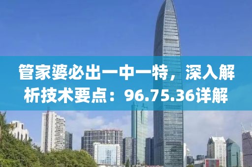 管家婆必出一中一特，深入解析技术要点：96.75.36详解