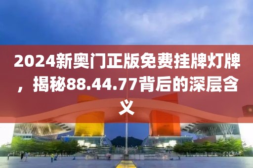 2024新奥门正版免费挂牌灯牌，揭秘88.44.77背后的深层含义