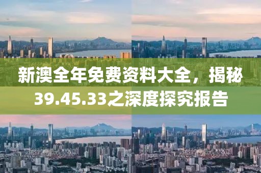 新澳全年免费资料大全，揭秘39.45.33之深度探究报告