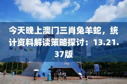 今天晚上澳门三肖兔羊蛇，统计资料解读策略探讨：13.21.37版