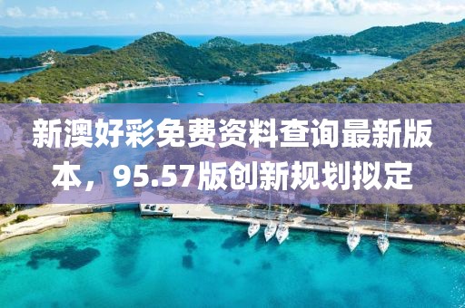 新澳好彩免费资料查询最新版本，95.57版创新规划拟定