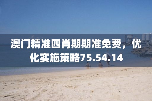 澳门精准四肖期期准免费，优化实施策略75.54.14