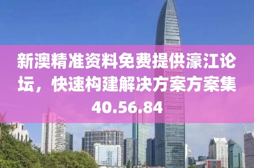 新澳精准资料免费提供濠江论坛，快速构建解决方案方案集40.56.84