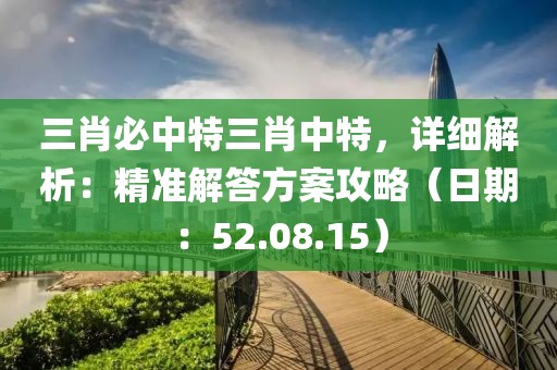 三肖必中特三肖中特，详细解析：精准解答方案攻略（日期：52.08.15）