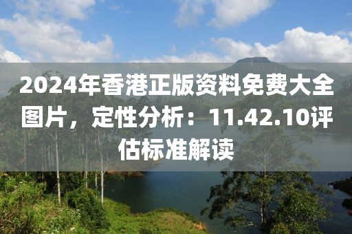 2024年香港正版资料免费大全图片，定性分析：11.42.10评估标准解读